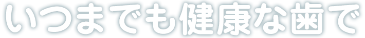 いつまでも健康な歯で