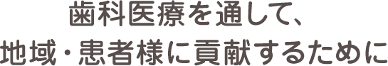 歯科医療を通して、地域・患者様に貢献するために